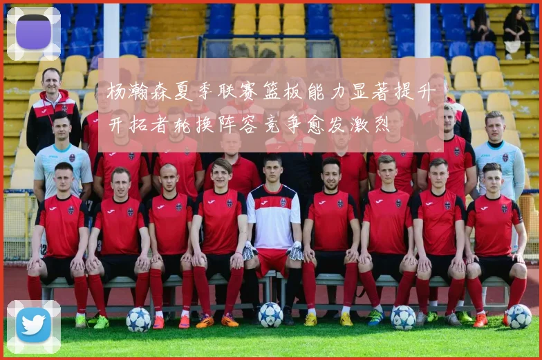 杨瀚森夏季联赛篮板能力显著提升开拓者轮换阵容竞争愈发激烈