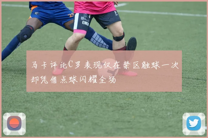 马卡评论C罗表现仅在禁区触球一次却凭借点球闪耀全场